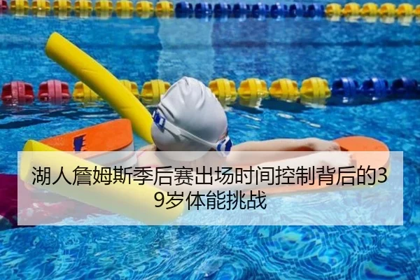 湖人詹姆斯季后赛出场时间控制背后的39岁体能挑战