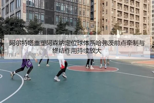 阿尔特塔重塑阿森纳定位球体系哈弗茨前点牵制与终结作用持续放大