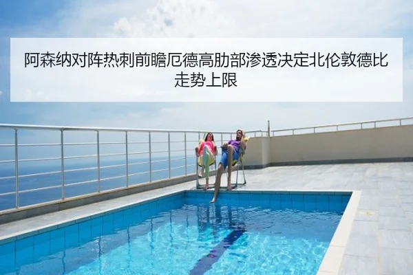 阿森纳对阵热刺前瞻厄德高肋部渗透决定北伦敦德比走势上限