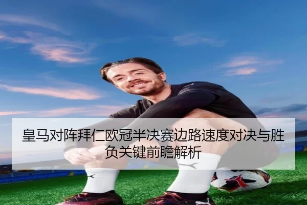 皇马对阵拜仁欧冠半决赛边路速度对决与胜负关键前瞻解析