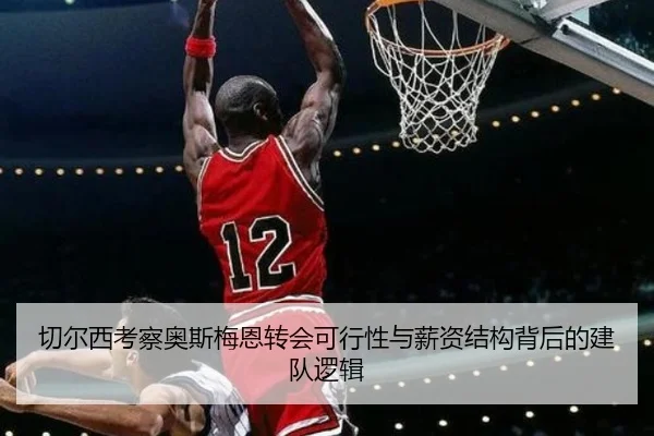 切尔西考察奥斯梅恩转会可行性与薪资结构背后的建队逻辑