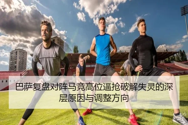 巴萨复盘对阵马竞高位逼抢破解失灵的深层原因与调整方向