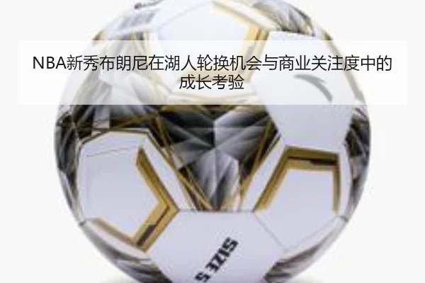 NBA新秀布朗尼在湖人轮换机会与商业关注度中的成长考验