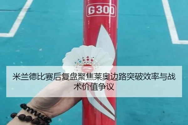 米兰德比赛后复盘聚焦莱奥边路突破效率与战术价值争议